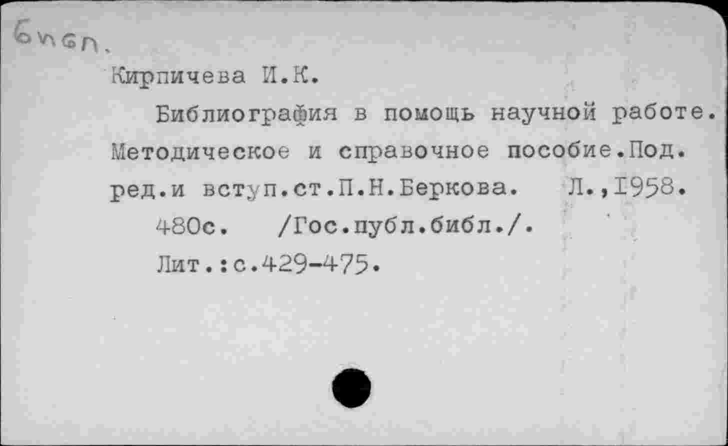 ﻿Кирпичева И.К.
Библиография в помощь научной работе. Методическое и справочное пособие.Под. ред.и вступ.ст.П.Н.Беркова. Л.,1958.
480с. /Гос.публ.библ./.
Лит.:с.429-475.